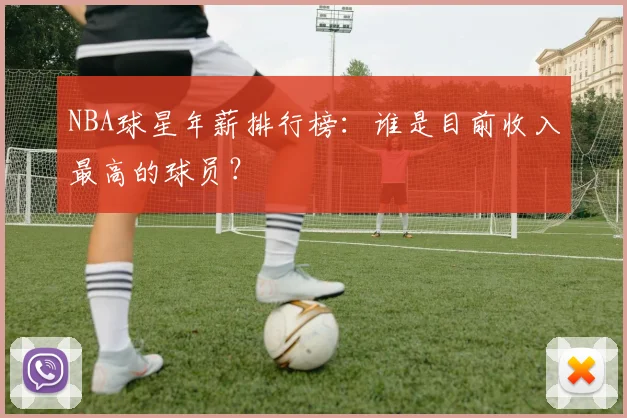NBA球星年薪排行榜：谁是目前收入最高的球员？