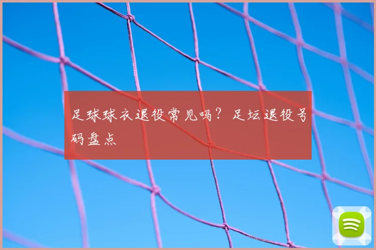 足球球衣退役常见吗？足坛退役号码盘点