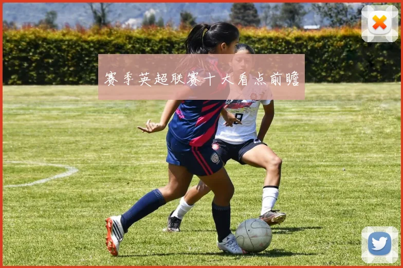 赛季英超联赛十大看点前瞻