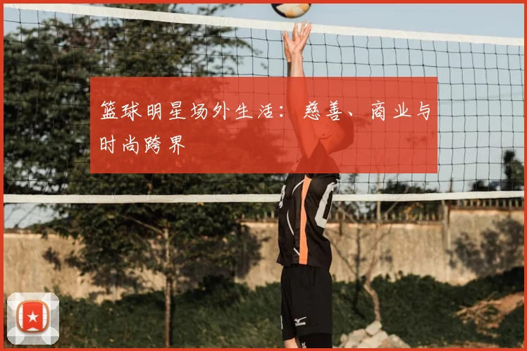 篮球明星场外生活：慈善、商业与时尚跨界