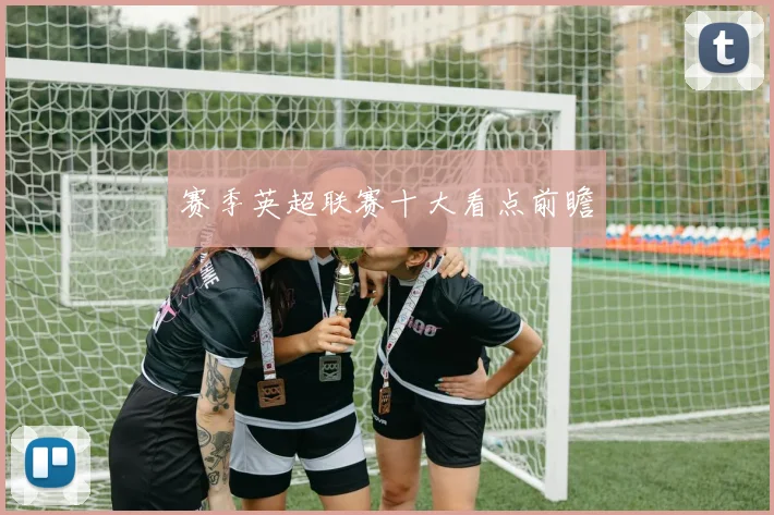 赛季英超联赛十大看点前瞻