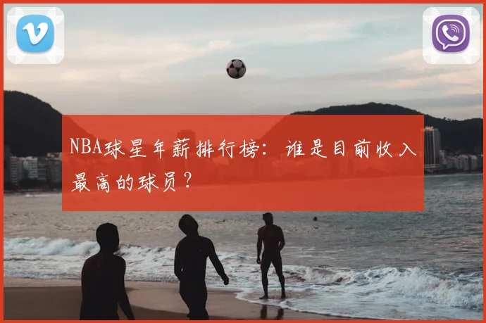 NBA球星年薪排行榜：谁是目前收入最高的球员？