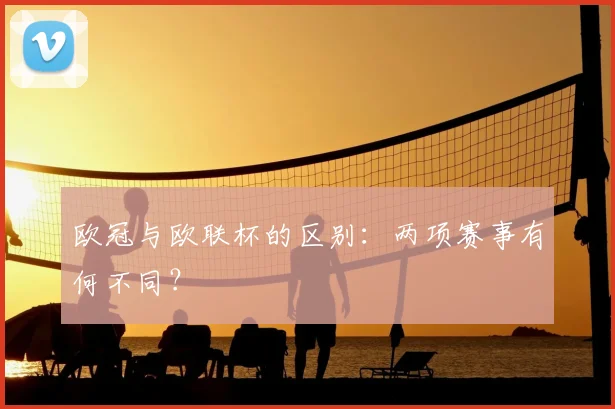 欧冠与欧联杯的区别：两项赛事有何不同？