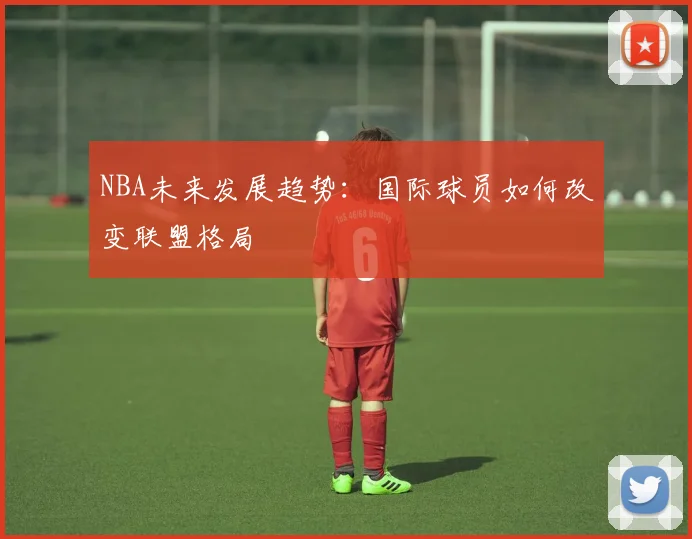 NBA未来发展趋势：国际球员如何改变联盟格局