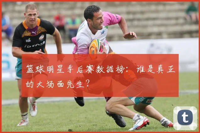 篮球明星季后赛数据榜：谁是真正的大场面先生？
