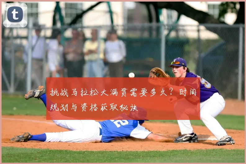 挑战马拉松大满贯需要多久？时间规划与资格获取秘诀