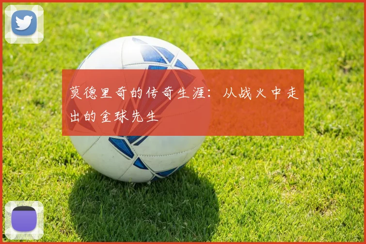 莫德里奇的传奇生涯：从战火中走出的金球先生