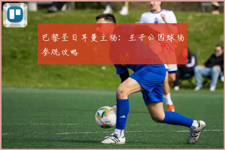 巴黎圣日耳曼主场：王子公园球场参观攻略